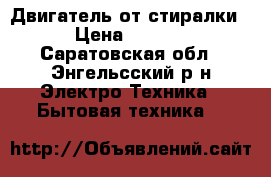 Двигатель от стиралки  › Цена ­ 1 000 - Саратовская обл., Энгельсский р-н Электро-Техника » Бытовая техника   